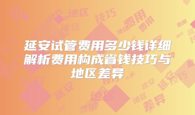 延安试管费用多少钱详细解析费用构成省钱技巧与地区差异