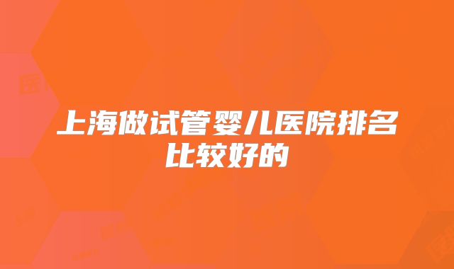 上海做试管婴儿医院排名比较好的