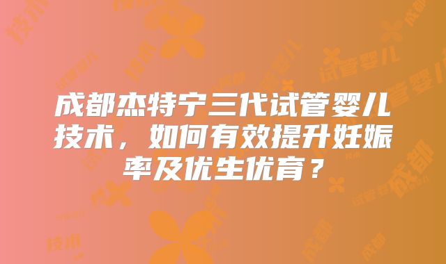成都杰特宁三代试管婴儿技术，如何有效提升妊娠率及优生优育？