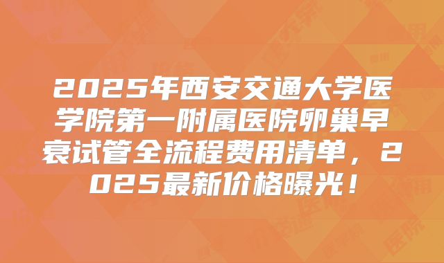 2025年西安交通大学医学院第一附属医院卵巢早衰试管全流程费用清单，2025最新价格曝光！