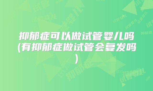 抑郁症可以做试管婴儿吗(有抑郁症做试管会复发吗)