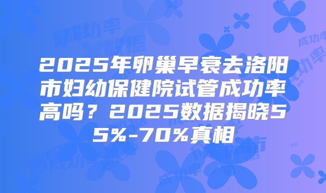 2025年卵巢早衰去洛阳市妇幼保健院试管成功率高吗？2025数据揭晓55%-70%真相