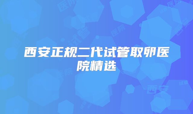 西安正规二代试管取卵医院精选
