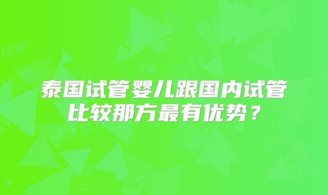 泰国试管婴儿跟国内试管比较那方最有优势？