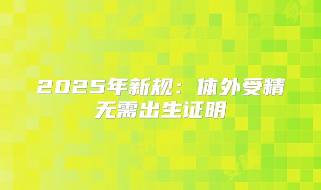 2025年新规：体外受精无需出生证明