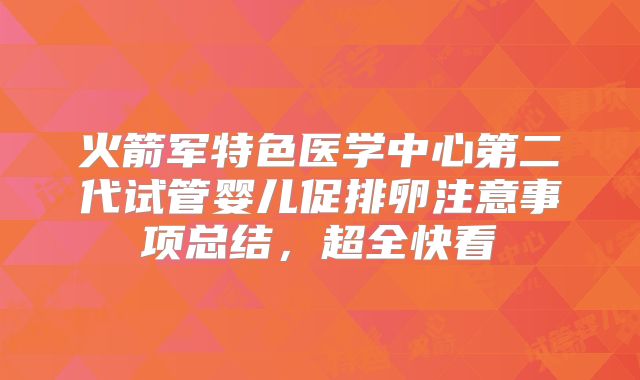 火箭军特色医学中心第二代试管婴儿促排卵注意事项总结，超全快看