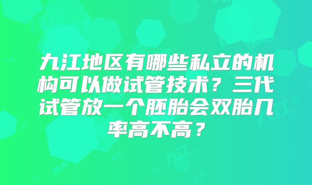 九江地区有哪些私立的机构可以做试管技术？三代试管放一个胚胎会双胎几率高不高？