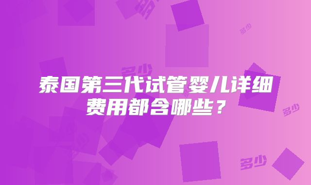 泰国第三代试管婴儿详细费用都含哪些？