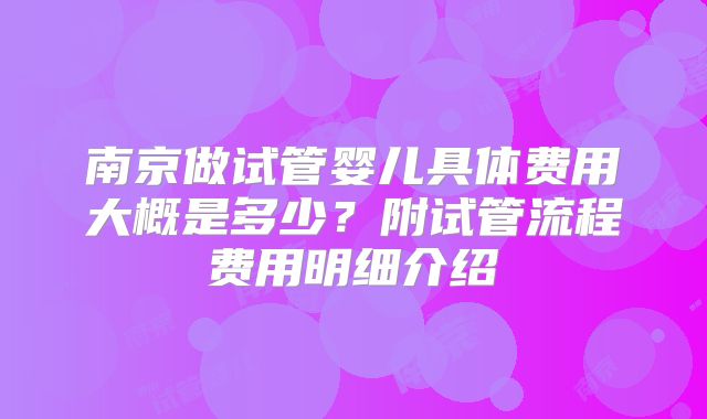 南京做试管婴儿具体费用大概是多少？附试管流程费用明细介绍