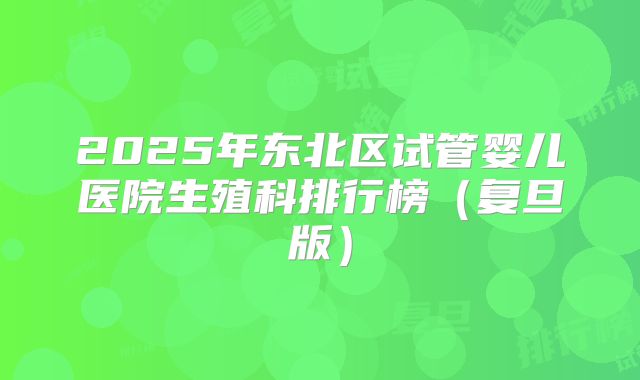 2025年东北区试管婴儿医院生殖科排行榜（复旦版）