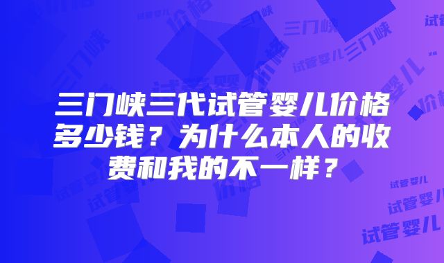 三门峡三代试管婴儿价格多少钱？为什么本人的收费和我的不一样？
