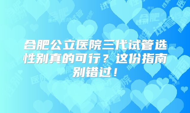 合肥公立医院三代试管选性别真的可行？这份指南别错过！