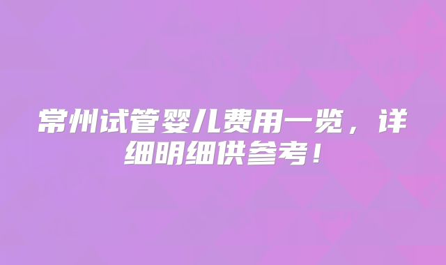 常州试管婴儿费用一览，详细明细供参考！