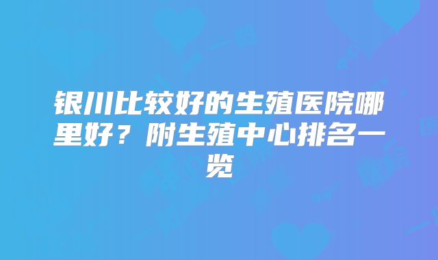银川比较好的生殖医院哪里好？附生殖中心排名一览