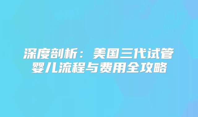 深度剖析：美国三代试管婴儿流程与费用全攻略