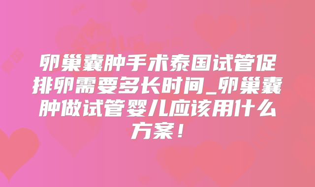 卵巢囊肿手术泰国试管促排卵需要多长时间_卵巢囊肿做试管婴儿应该用什么方案！