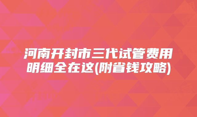 河南开封市三代试管费用明细全在这(附省钱攻略)