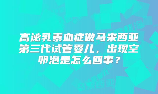 高泌乳素血症做马来西亚第三代试管婴儿，出现空卵泡是怎么回事？