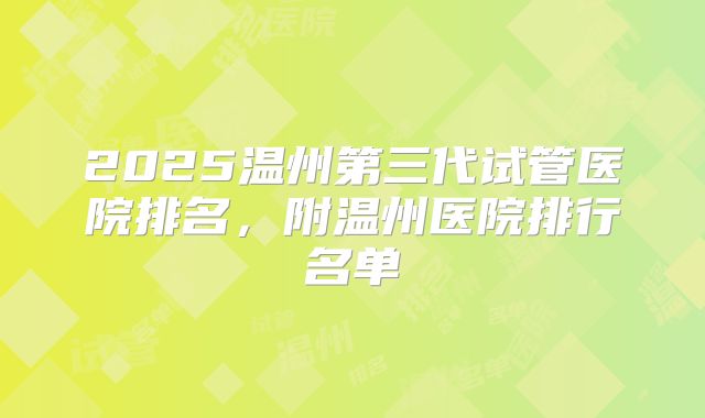 2025温州第三代试管医院排名，附温州医院排行名单