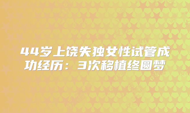 44岁上饶失独女性试管成功经历：3次移植终圆梦