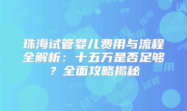 珠海试管婴儿费用与流程全解析：十五万是否足够？全面攻略揭秘