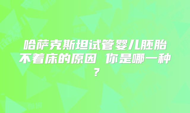 哈萨克斯坦试管婴儿胚胎不着床的原因 你是哪一种?