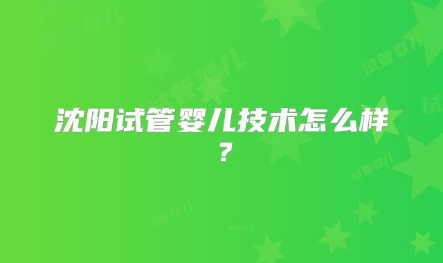 沈阳试管婴儿技术怎么样？