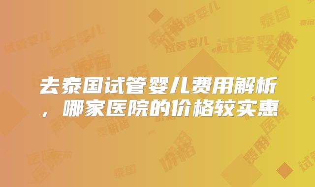 去泰国试管婴儿费用解析，哪家医院的价格较实惠