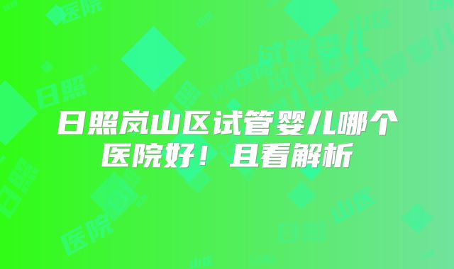 日照岚山区试管婴儿哪个医院好！且看解析