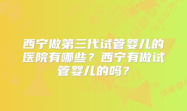西宁做第三代试管婴儿的医院有哪些？西宁有做试管婴儿的吗？