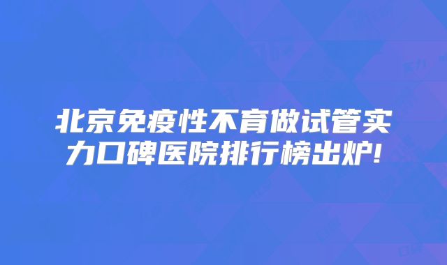 北京免疫性不育做试管实力口碑医院排行榜出炉!