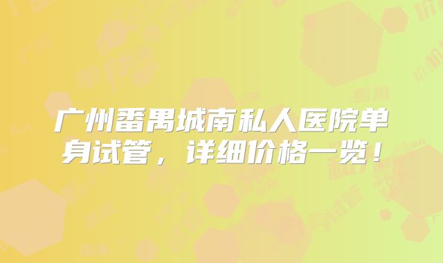 广州番禺城南私人医院单身试管,详细价格一览!