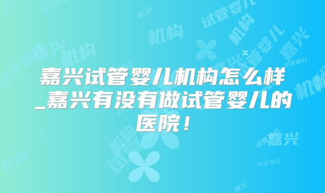 嘉兴试管婴儿机构怎么样_嘉兴有没有做试管婴儿的医院！