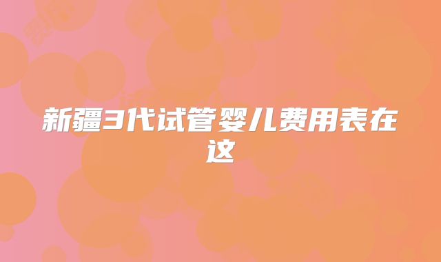 新疆3代试管婴儿费用表在这