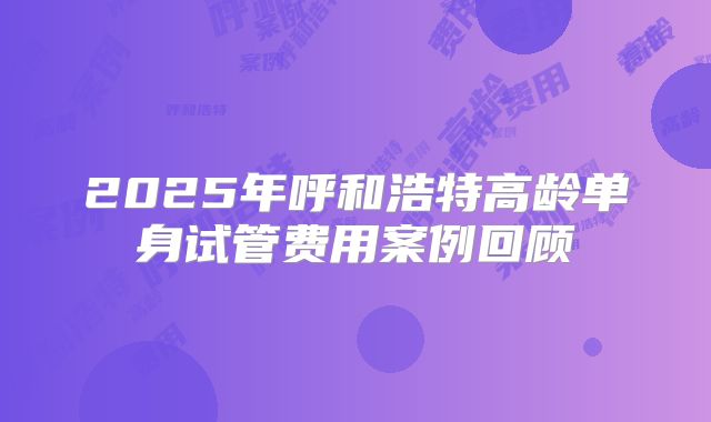 2025年呼和浩特高龄单身试管费用案例回顾