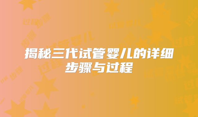 揭秘三代试管婴儿的详细步骤与过程