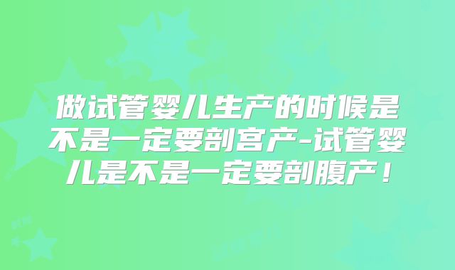 做试管婴儿生产的时候是不是一定要剖宫产-试管婴儿是不是一定要剖腹产!