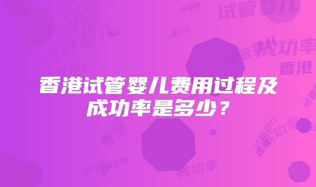 香港试管婴儿费用过程及成功率是多少？