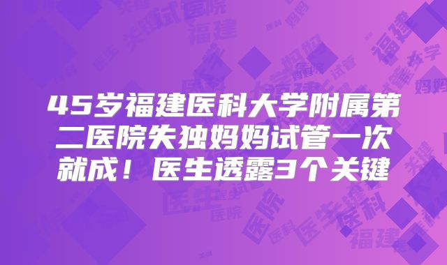 45岁福建医科大学附属第二医院失独妈妈试管一次就成！医生透露3个关键