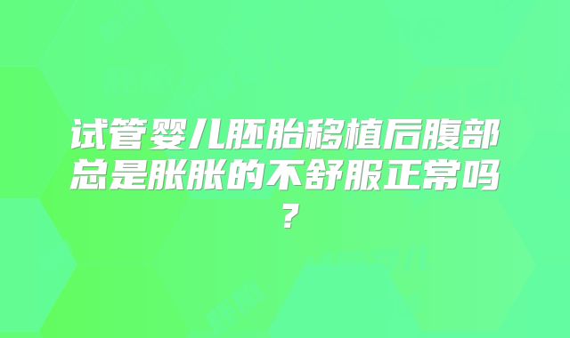 试管婴儿胚胎移植后腹部总是胀胀的不舒服正常吗？