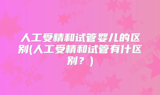 人工受精和试管婴儿的区别(人工受精和试管有什区别?)