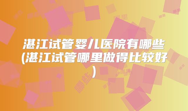湛江试管婴儿医院有哪些(湛江试管哪里做得比较好)