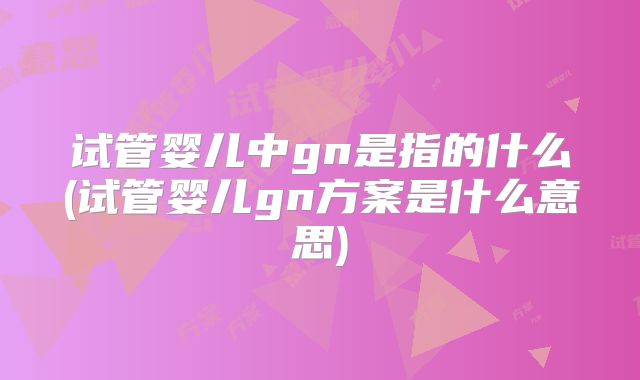 试管婴儿中gn是指的什么(试管婴儿gn方案是什么意思)