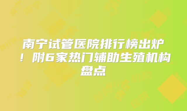 南宁试管医院排行榜出炉!附6家热门辅助生殖机构盘点