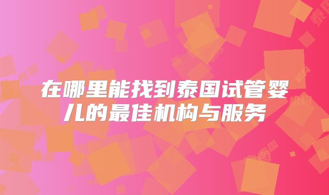 在哪里能找到泰国试管婴儿的最佳机构与服务