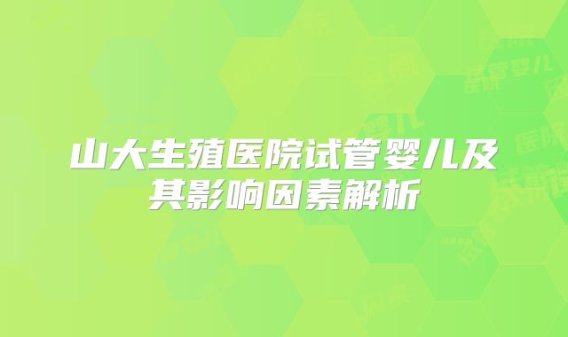 山大生殖医院试管婴儿及其影响因素解析