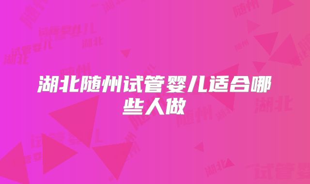 湖北随州试管婴儿适合哪些人做