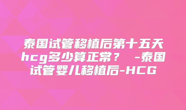 泰国试管移植后第十五天hcg多少算正常？ -泰国试管婴儿移植后-HCG