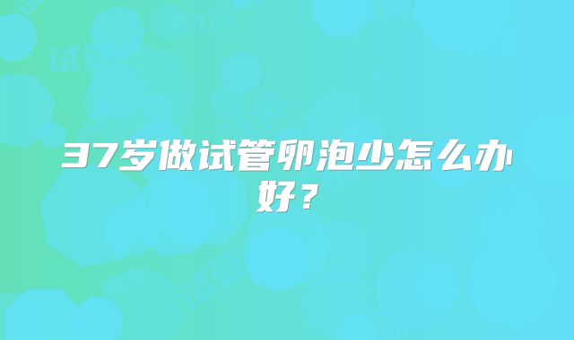 37岁做试管卵泡少怎么办好？