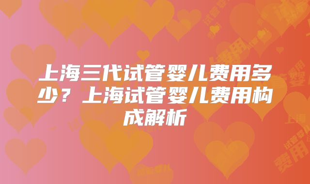上海三代试管婴儿费用多少？上海试管婴儿费用构成解析